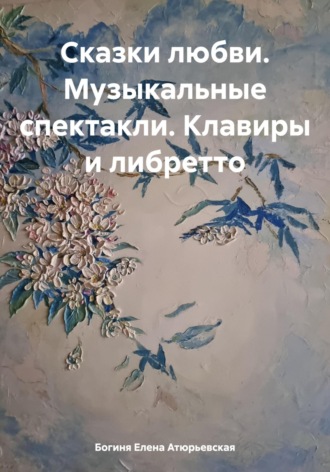 Богиня Елена Атюрьевская. Сказки любви. Музыкальные спектакли. Клавиры и либретто