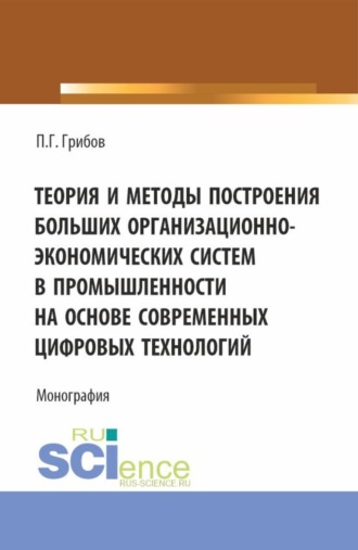 Павел Геннадьевич Грибов. Теория и методы построения больших организационно-экономических систем в промышленности на основе современных цифровых технологий. (Аспирантура). Монография.