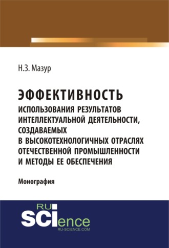 Наталья Зиновьевна Мазур. Эффективность использования результатов интеллектуальной деятельности, создаваемых в высокотехнологичных отраслях отечественной промышленности и методы ее обеспечения. (Аспирантура, Бакалавриат, Магистратура, Специалитет). Монография.