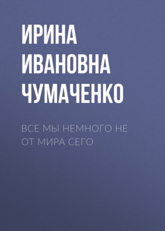 Ирина Ивановна Чумаченко. Все мы немного не от мира сего