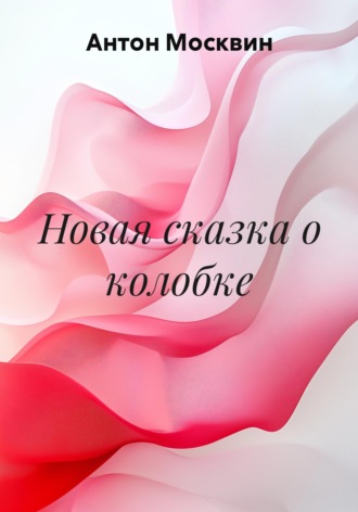 Антон Сергеевич Москвин. Новая сказка о колобке