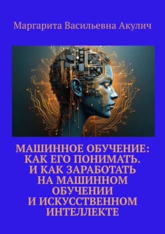 Обложка книги «Машинное обучение: как его понимать. И как заработать на машинном обучении и искусственном интеллекте»