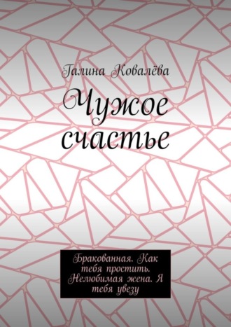 Галина Ковалёва. Чужое счастье. Бракованная. Как тебя простить. Нелюбимая жена. Я тебя увезу