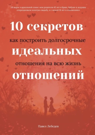 Обложка книги «10 секретов идеальных отношений. Как построить долгосрочные отношения на всю жизнь»