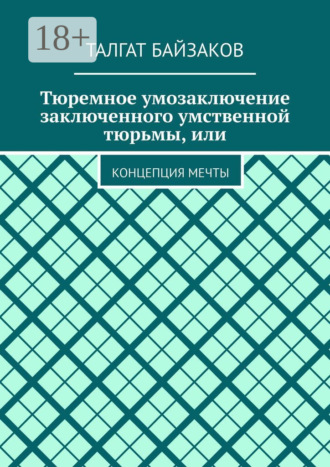 Обложка книги «Тюремное умозаключение заключенного умственной тюрьмы, или. Концепция мечты»