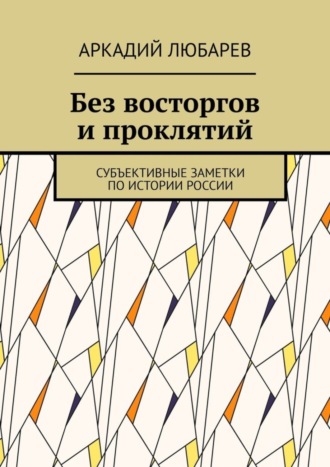 Аркадий Любарев. Без восторгов и проклятий. Субъективные заметки по истории России