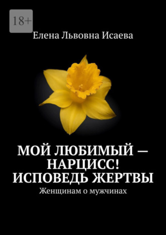 Елена Львовна Исаева. Мой любимый – нарцисс! Исповедь жертвы. Женщинам о мужчинах