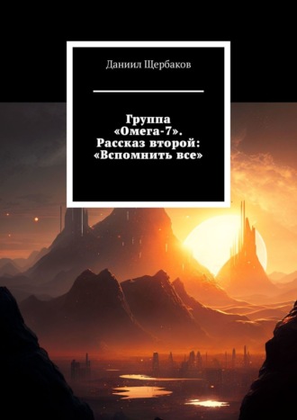 Даниил Юрьевич Щербаков. Группа «Омега-7». Рассказ второй: «Вспомнить все»