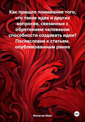 Обложка книги «Как пришло понимание того, что такое идея и других вопросов, связанных с обретением человеком способности создавать идеи? Послесловие к статьям, опубликованным ранее»