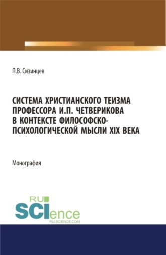 Павел Васильевич Сизинцев. Система христианского теизма профессора И.П. Четверикова в контексте философско – психологической мысли XIX века. (Бакалавриат, Магистратура). Монография.