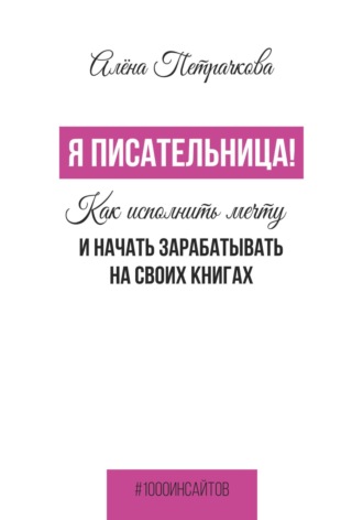 Алёна Петрачкова. Я писательница! Как исполнить мечту и начать зарабатывать на своих книгах