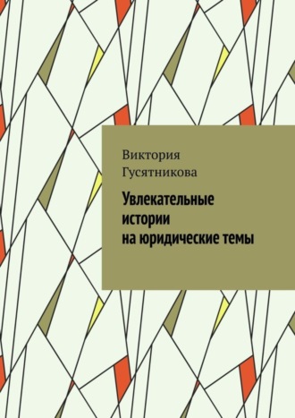 Виктория Гусятникова. Увлекательные истории на юридические темы