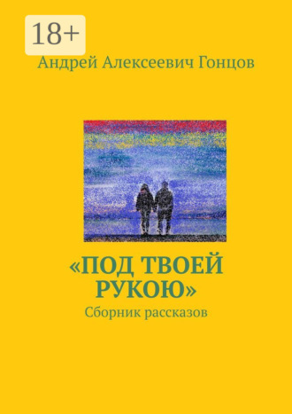 Андрей Алексеевич Гонцов. «Под твоей рукою». Сборник рассказов