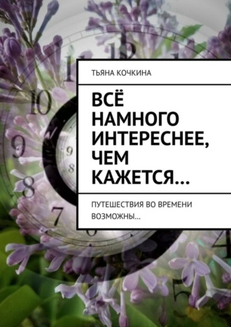 Обложка книги «Всё намного интереснее, чем кажется… Путешествия во времени возможны…»