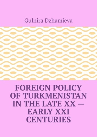 Gulnira Dzhamieva. Foreign Policy of Turkmenistan in the Late XX – Early XXI Centuries