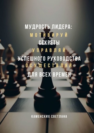 Светлана Каменских. Мудрость лидера: секреты успешного руководства для всех времен