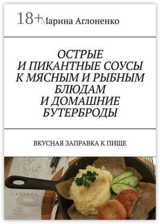 Обложка книги «Острые и пикантные соусы к мясным и рыбным блюдам и домашние бутерброды. Вкусная заправка к пище»