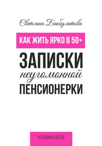 Обложка книги «Как жить ярко в 50+. Записки неугомонной пенсионерки»