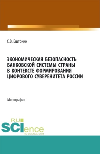 Сергей Васильевич Ештокин. Экономическая безопасность банковской системы страны в контексте формирования цифрового суверенитета России. (Аспирантура, Магистратура). Монография.