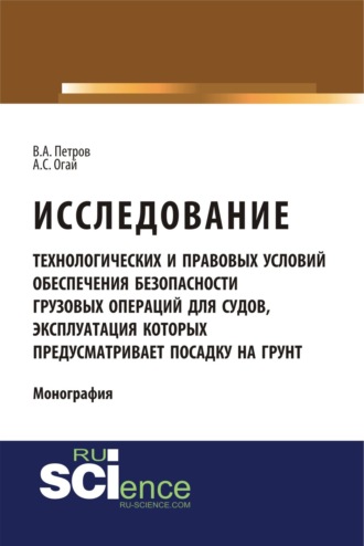 Владимир Алексеевич Петров. Исследование технологических и правовых условий обеспечения безопасности грузовых операций для судов, эксплуатация которых предусматривает посадку на грунт. (Специалитет). Монография.