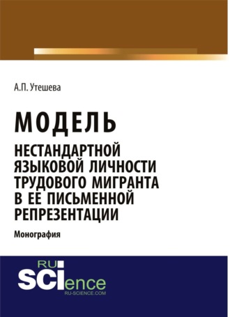 Алтынай Пазыловна Утешева. Модель нестандартной языковой личности трудового мигранта в ее письменной репрезентации. (Аспирантура, Бакалавриат, Магистратура). Монография.