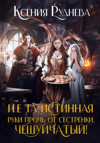Обложка книги «Не та истинная. Руки прочь от сестренки, чешуйчатый!»