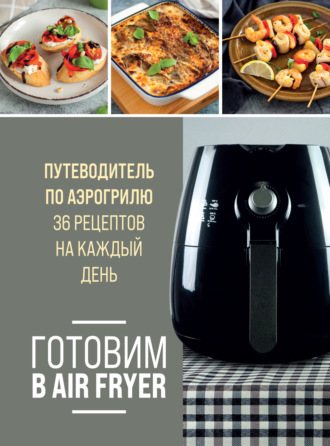 Обложка книги «Готовим в Air Fryer. Путеводитель по аэрогрилю. 36 рецептов на каждый день»
