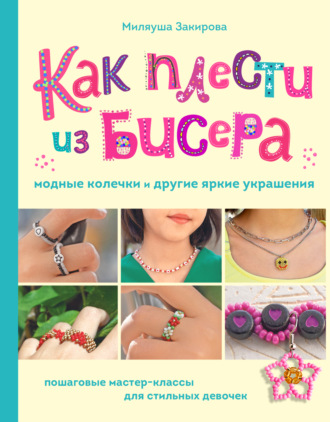 Обложка книги «Как плести из бисера модные колечки и другие яркие украшения. Пошаговые мастер-классы для стильных девочек»