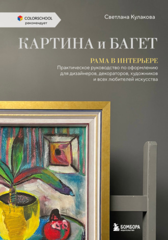 Светлана Кулакова. Картина и багет. Рама в интерьере. Практическое руководство по оформлению для дизайнеров, декораторов, художников и всех любителей искусства