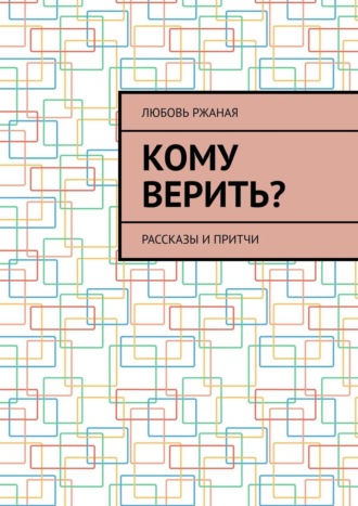 Любовь Ржаная. Кому верить? Рассказы и притчи