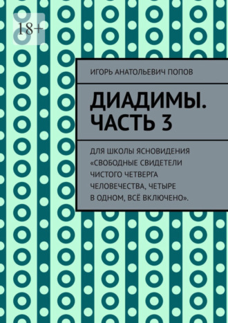 Игорь Анатольевич Попов. Диадимы. Часть 3. Для школы ясновидения «Свободные свидетели чистого четверга человечества, четыре в одном, всё включено».