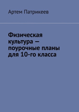 Артем Юрьевич Патрикеев. Физическая культура – поурочные планы для 10-го класса