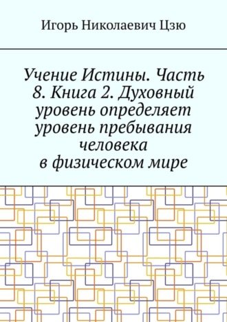 Игорь Николаевич Цзю. Учение Истины. Часть 8. Книга 2. Духовный уровень определяет уровень пребывания человека в физическом мире