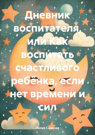 Обложка книги «Дневник воспитателя, или Как воспитать счастливого ребёнка, если нет времени и сил»
