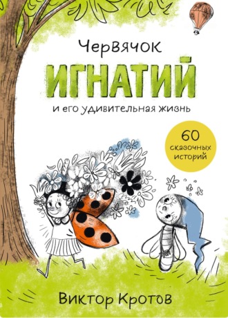 Виктор Кротов. Червячок Игнатий и его удивительная жизнь. 60 сказочных историй