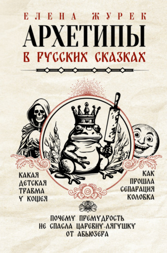 Обложка книги «Архетипы в русских сказках. Какая детская травма у Кощея. Как прошла сепарация Колобка. Почему премудрость не спасла Царевну-лягушку от абьюзера»