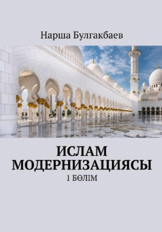 Обложка книги «Ислам модернизациясы. 1 Бөлім»