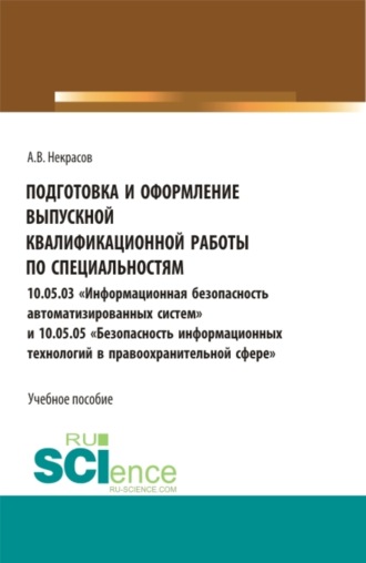 Алексей Валентинович Некрасов. Подготовка и оформление выпускной квалификационной работы по специальностям 10.05.03 Информационная безопасность автоматизированных систем и 10.05.05 Безопасность информационных технологий в правоохранительной сфере . (Бакалавриат, Магистратура, Специалитет). Учебное пособие.