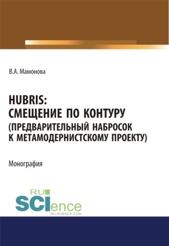 Виктория Александровна Мамонова. Hubris. Смещение по контуру (предварительный набросок к метамодернистскому проекту). (Аспирантура, Бакалавриат, Магистратура). Монография.