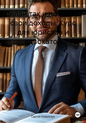 Сергей Васильевич Ковальчук. Делай так и повышай свои доходы. Курс для юристов и адвокатов