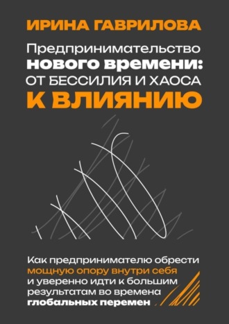 Ирина Викторовна Гаврилова. Предпринимательство нового времени: от бессилия и хаоса к влиянию. Как предпринимателю обрести мощную опору внутри себя и уверенно идти к большим результатам во времена глобальных перемен