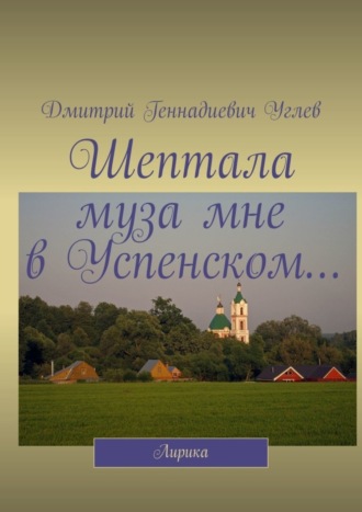 Дмитрий Геннадиевич Углев. Шептала муза мне в Успенском… Лирика