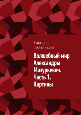 Обложка книги «Волшебный мир Александры Мазуркевич. Часть 1. Картины»