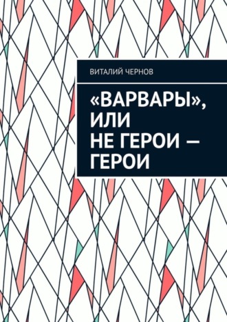 Виталий Чернов. «Варвары», или Не герои – герои