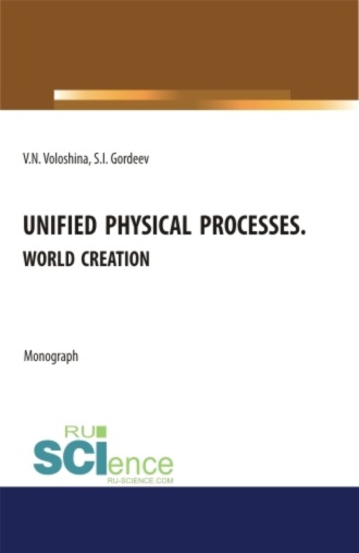 Unified physical processes.World Creation. (Аспирантура, Бакалавриат, Магистратура, Специалитет). Монография.. Семен Ильич Гордеев