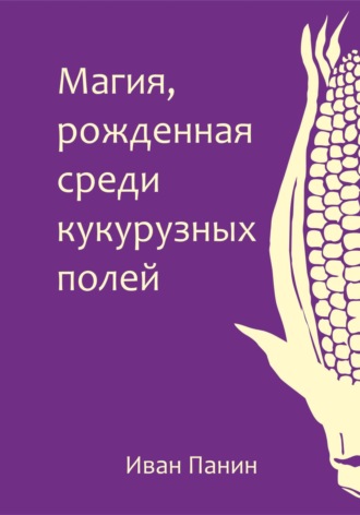 Обложка книги «Магия, рожденная среди кукурузных полей»