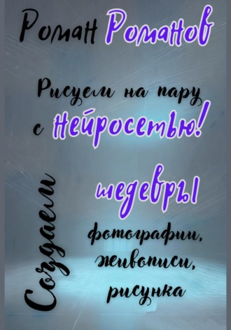 Обложка книги «Рисуем на пару с нейросетью! Создаем шедевры фотографии, живописи, рисунка»