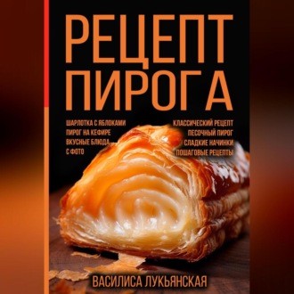 Обложка книги «Рецепт пирога. Шарлотка с яблоками. Пирог на кефире. Вкусные блюда с фото. Классический рецепт. Песочный пирог. Сладкие начинки. Пошаговые рецепты»