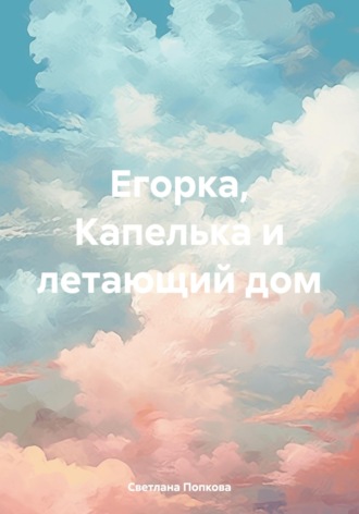 Обложка книги «Егорка, Капелька и летающий дом»