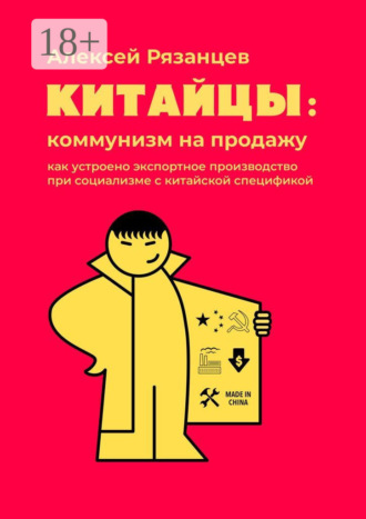 Обложка книги «Китайцы: коммунизм на продажу. Как устроено экспортное производство при социализме с китайской спецификой»